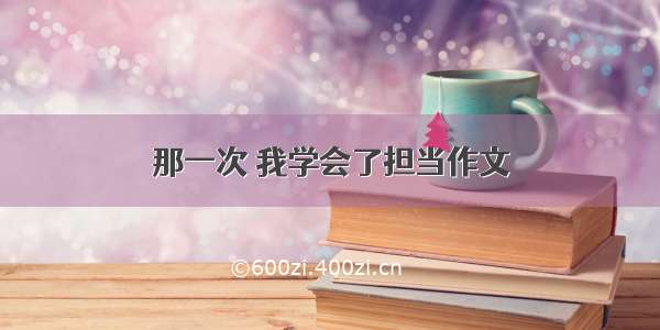 那一次 我学会了担当作文