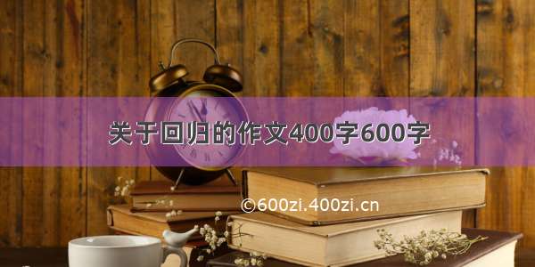 关于回归的作文400字600字