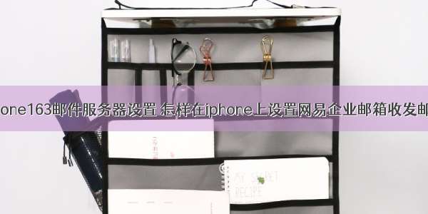 iphone163邮件服务器设置 怎样在iphone上设置网易企业邮箱收发邮件