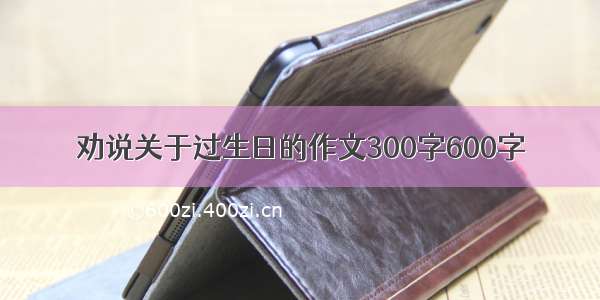 劝说关于过生日的作文300字600字