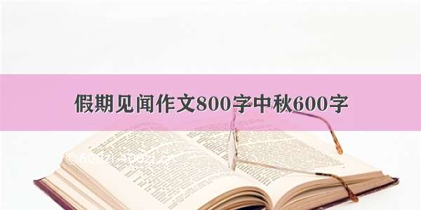 假期见闻作文800字中秋600字