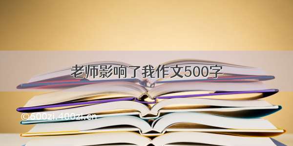 老师影响了我作文500字