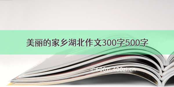 美丽的家乡湖北作文300字500字