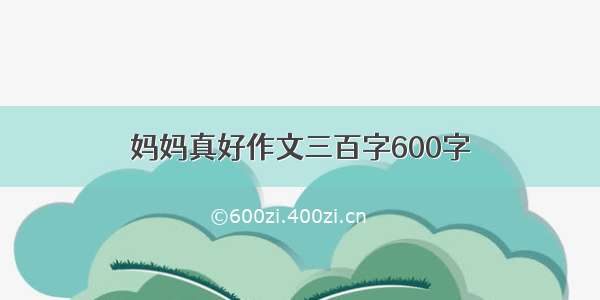 妈妈真好作文三百字600字