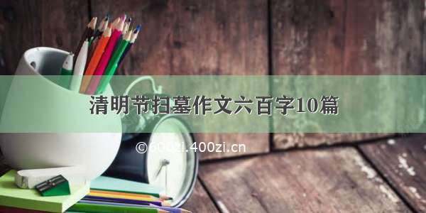 清明节扫墓作文六百字10篇