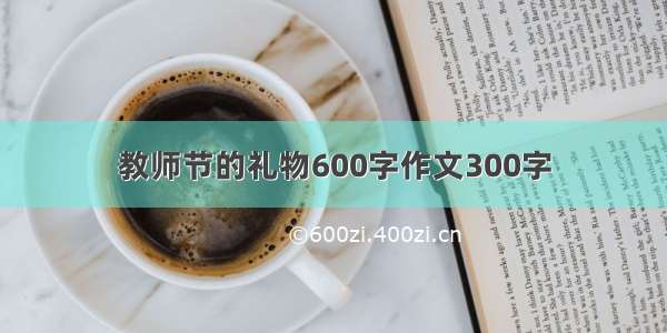 教师节的礼物600字作文300字