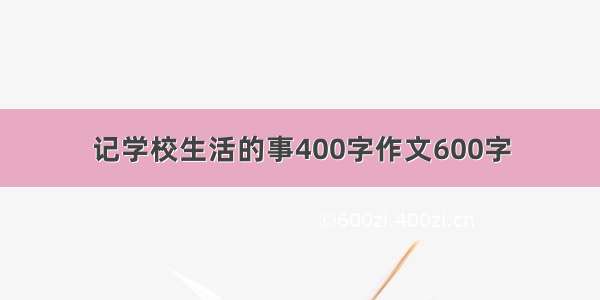 记学校生活的事400字作文600字