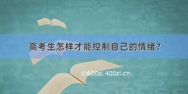 高考生怎样才能控制自己的情绪？