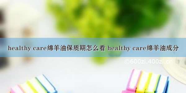 healthy care绵羊油保质期怎么看 healthy care绵羊油成分