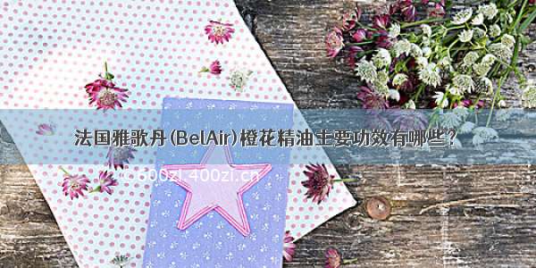 法国雅歌丹(BelAir)橙花精油主要功效有哪些？