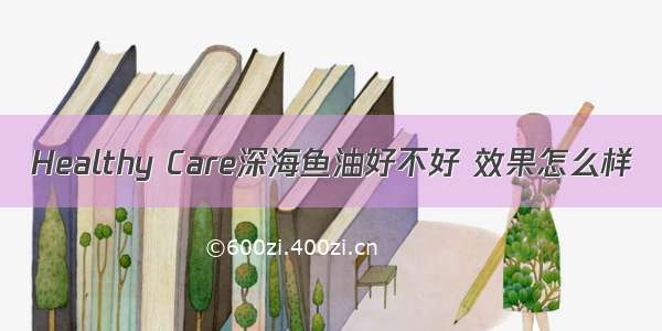 Healthy Care深海鱼油好不好 效果怎么样