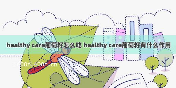 healthy care葡萄籽怎么吃 healthy care葡萄籽有什么作用
