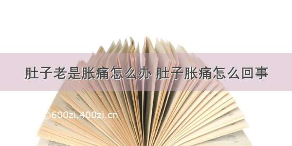 肚子老是胀痛怎么办 肚子胀痛怎么回事