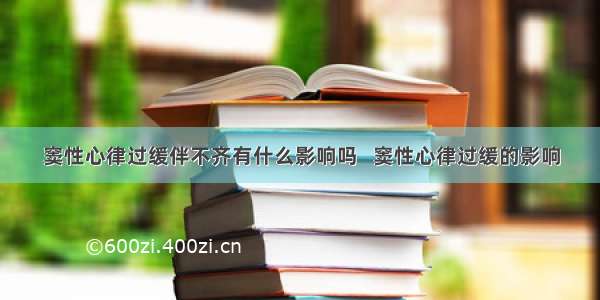 窦性心律过缓伴不齐有什么影响吗   窦性心律过缓的影响