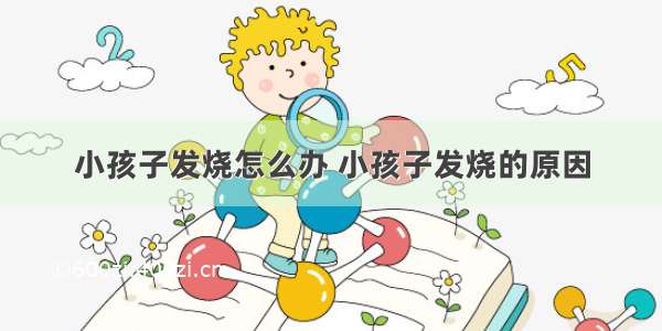 小孩子发烧怎么办 小孩子发烧的原因