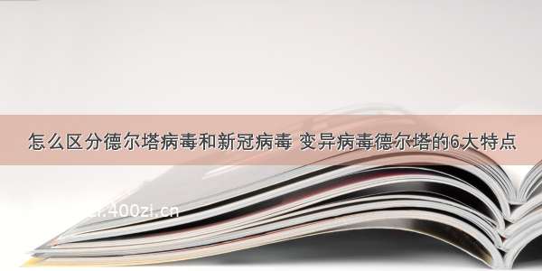 怎么区分德尔塔病毒和新冠病毒 变异病毒德尔塔的6大特点