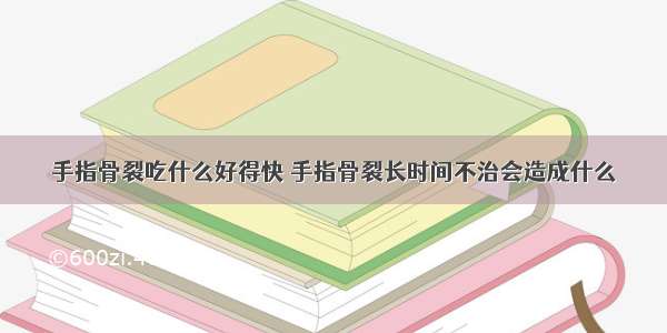 手指骨裂吃什么好得快 手指骨裂长时间不治会造成什么