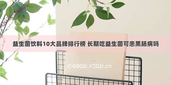 益生菌饮料10大品牌排行榜 长期吃益生菌可患黑肠病吗