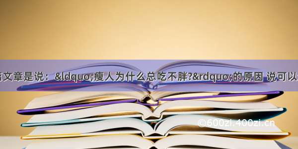 最近看报纸有一篇文章是说：&ldquo;瘦人为什么总吃不胖?&rdquo;的原因 说可以通过补充肠道双歧