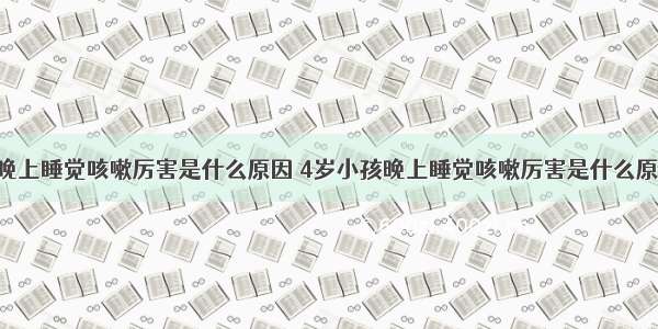 4岁小孩晚上睡觉咳嗽厉害是什么原因 4岁小孩晚上睡觉咳嗽厉害是什么原因造成的