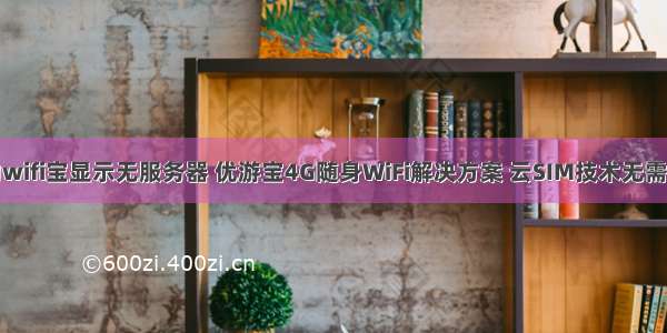 移动wifi宝显示无服务器 优游宝4G随身WiFi解决方案 云SIM技术无需插卡