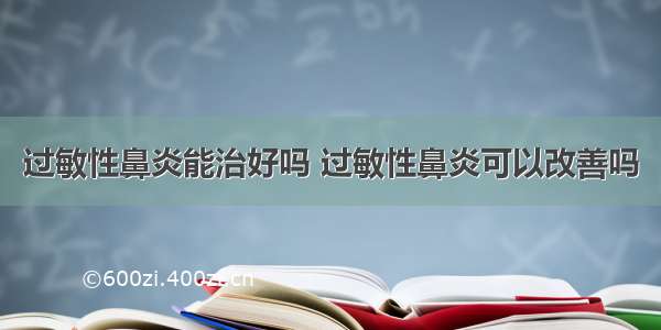 过敏性鼻炎能治好吗 过敏性鼻炎可以改善吗