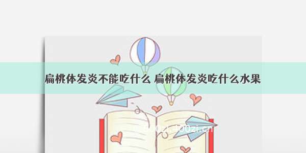 扁桃体发炎不能吃什么 扁桃体发炎吃什么水果