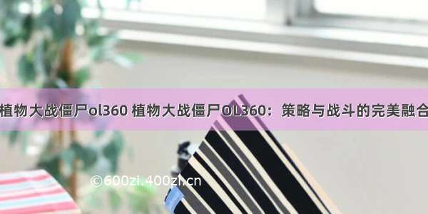 植物大战僵尸ol360 植物大战僵尸OL360：策略与战斗的完美融合