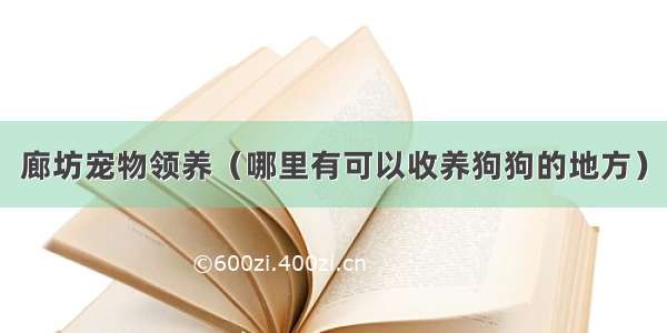 廊坊宠物领养（哪里有可以收养狗狗的地方）