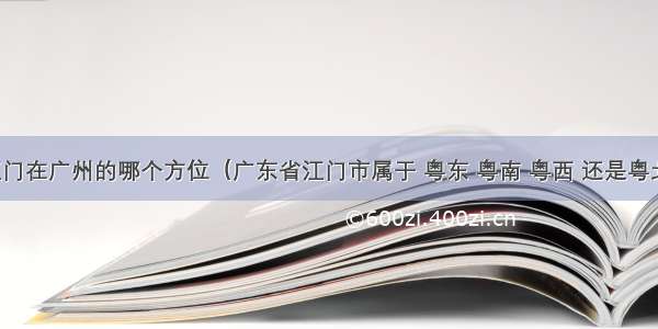 江门在广州的哪个方位（广东省江门市属于 粤东 粤南 粤西 还是粤北）