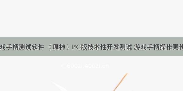 pc游戏手柄测试软件 《原神》PC版技术性开发测试 游戏手柄操作更佳爽快