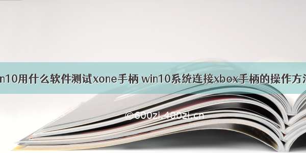 win10用什么软件测试xone手柄 win10系统连接xbox手柄的操作方法