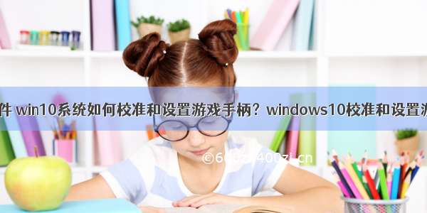 win10手柄测试软件 win10系统如何校准和设置游戏手柄？windows10校准和设置游戏手柄的方法...