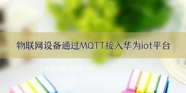 物联网设备通过MQTT接入华为iot平台