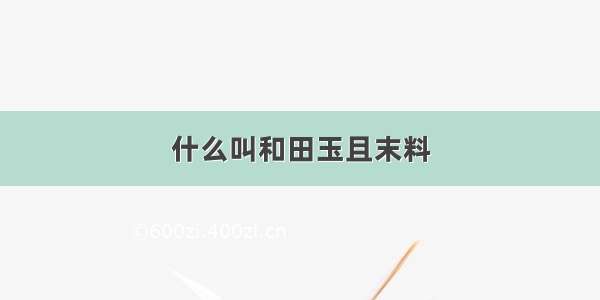 什么叫和田玉且末料