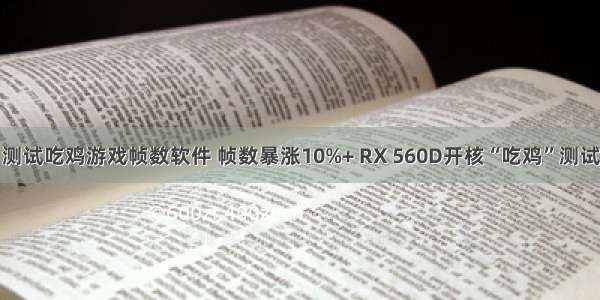 测试吃鸡游戏帧数软件 帧数暴涨10%+ RX 560D开核“吃鸡”测试