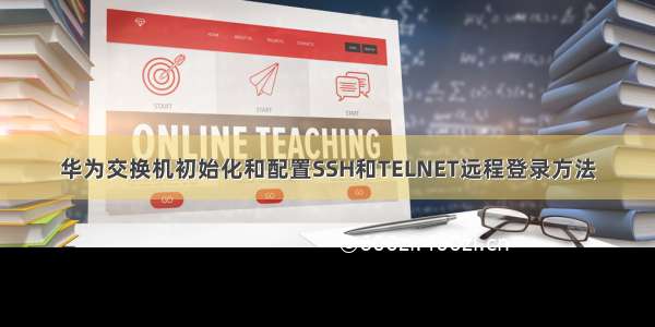 华为交换机初始化和配置SSH和TELNET远程登录方法