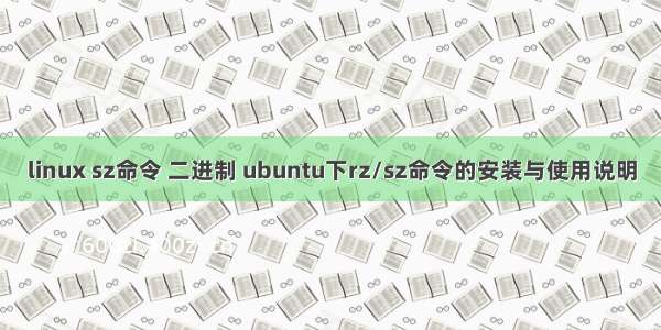 linux sz命令 二进制 ubuntu下rz/sz命令的安装与使用说明