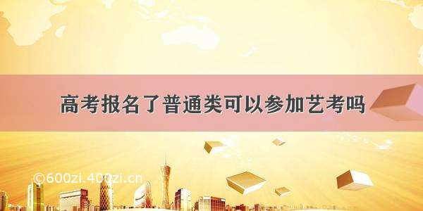 高考报名了普通类可以参加艺考吗