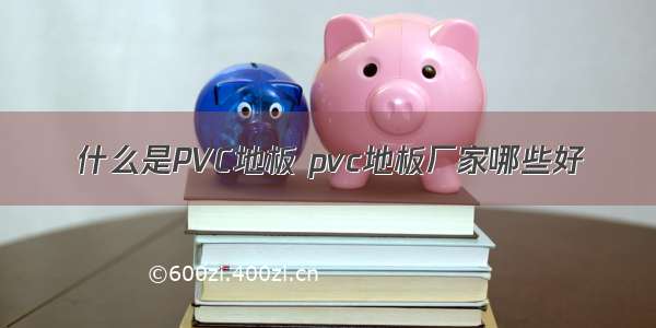 什么是PVC地板 pvc地板厂家哪些好