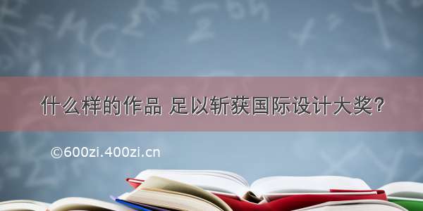 什么样的作品 足以斩获国际设计大奖？