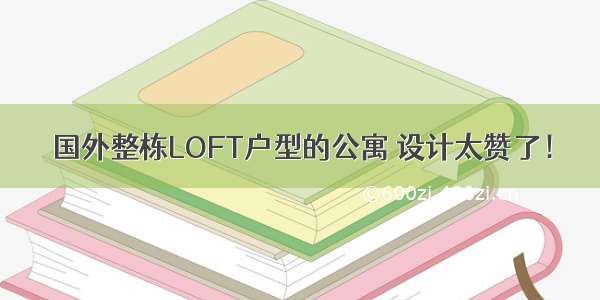 国外整栋LOFT户型的公寓 设计太赞了！