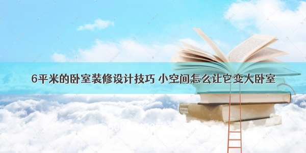 6平米的卧室装修设计技巧 小空间怎么让它变大卧室