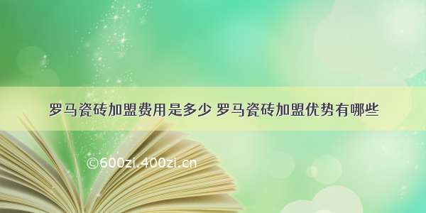 罗马瓷砖加盟费用是多少 罗马瓷砖加盟优势有哪些