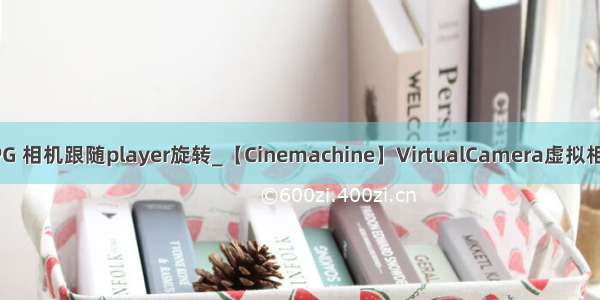 Unity3dRPG 相机跟随player旋转_【Cinemachine】VirtualCamera虚拟相机详解(一)