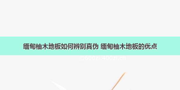 缅甸柚木地板如何辨别真伪 缅甸柚木地板的优点