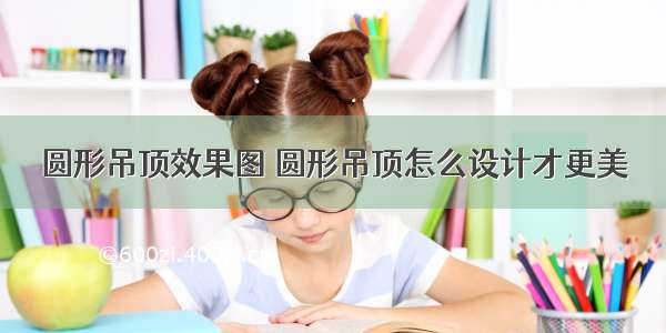 圆形吊顶效果图 圆形吊顶怎么设计才更美