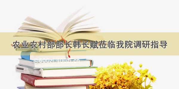 农业农村部部长韩长赋莅临我院调研指导