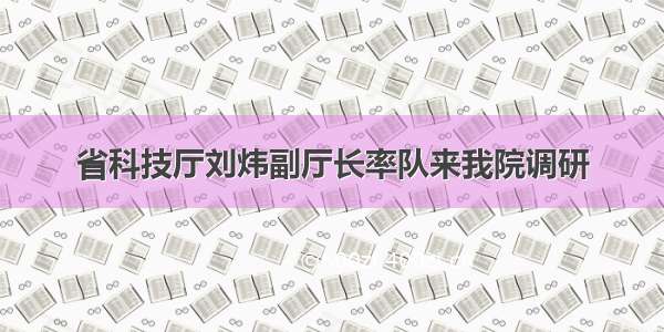 省科技厅刘炜副厅长率队来我院调研