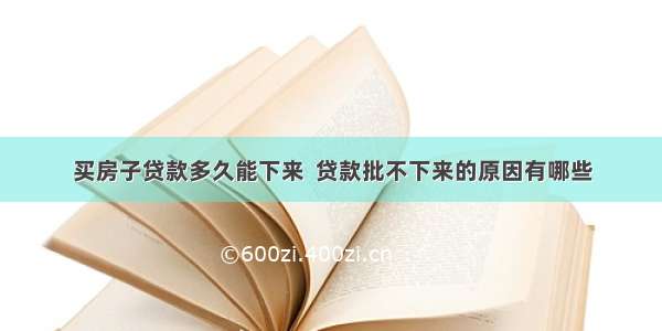 买房子贷款多久能下来  贷款批不下来的原因有哪些